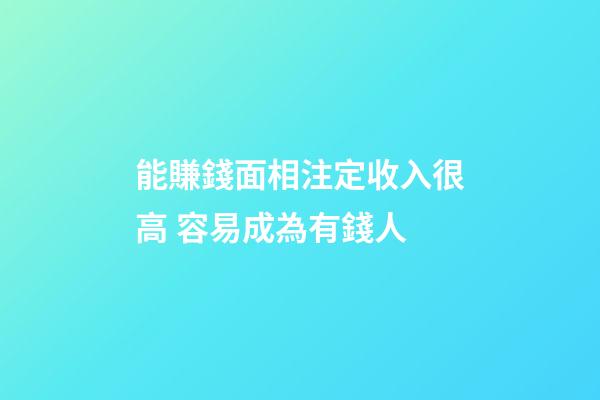 能賺錢面相注定收入很高 容易成為有錢人